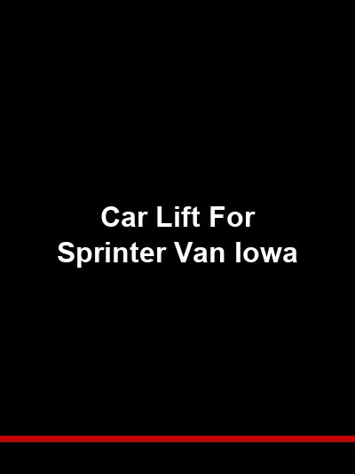 Car Lift for Sprinter Van Iowa: Servicing Tall, Heavy Commercial Vans