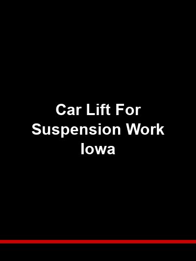 Car Lift for Suspension Work Iowa: Full-Rise Access for Struts, Springs, and Control Arms