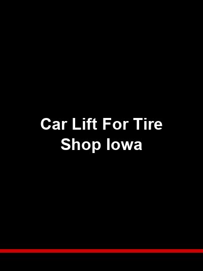 Car Lift for Tire Shop Iowa: High-Throughput Equipment for Tire Service and Alignment