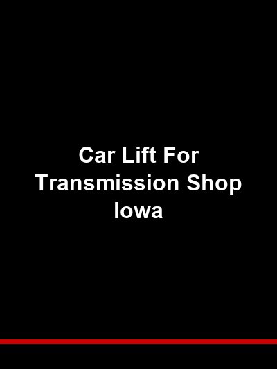 Car Lift for Transmission Shop Iowa: Heavy Component Support and Safety for Drivetrain Work