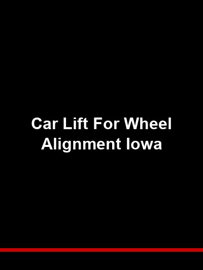 Car Lift for Wheel Alignment Iowa: Choosing the Right Alignment-Capable Lift