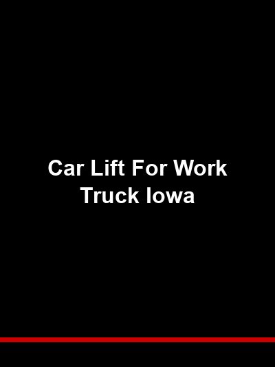 Car Lift for Work Truck Iowa: Lifting Service Bodies, Utility Trucks, and Upfitted Fleets