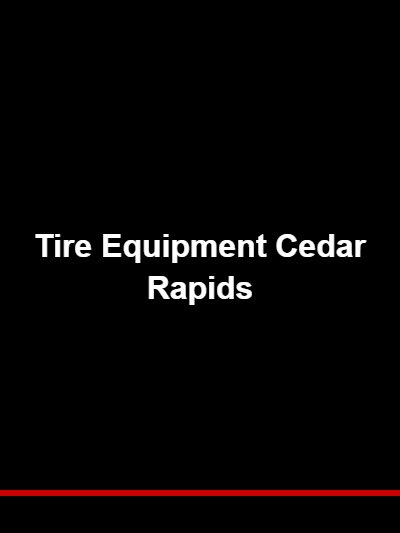 Tire Equipment Cedar Rapids: Serving Iowa’s Corridor City With the Right Tools
